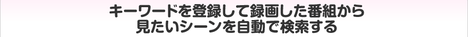 キーワードを登録して録画した番組から見たいシーンを自動で検索する