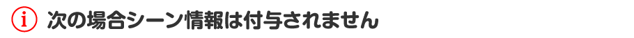 次の場合シーン情報は付与されません